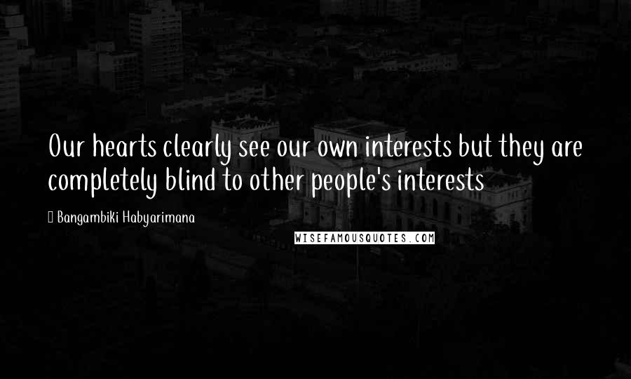 Bangambiki Habyarimana Quotes: Our hearts clearly see our own interests but they are completely blind to other people's interests