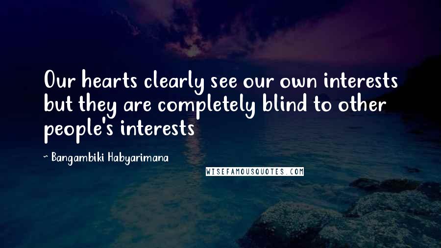Bangambiki Habyarimana Quotes: Our hearts clearly see our own interests but they are completely blind to other people's interests