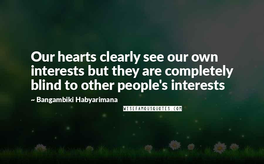 Bangambiki Habyarimana Quotes: Our hearts clearly see our own interests but they are completely blind to other people's interests