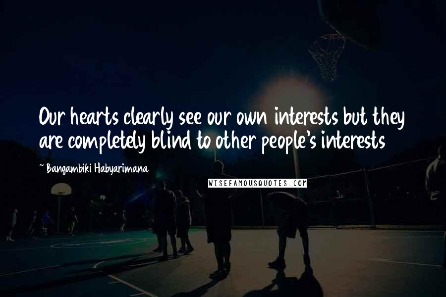 Bangambiki Habyarimana Quotes: Our hearts clearly see our own interests but they are completely blind to other people's interests