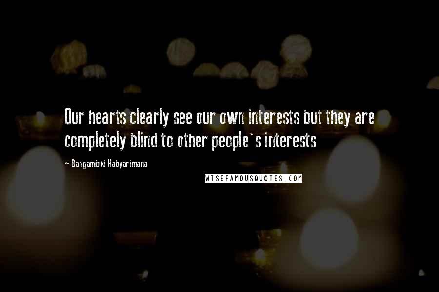 Bangambiki Habyarimana Quotes: Our hearts clearly see our own interests but they are completely blind to other people's interests