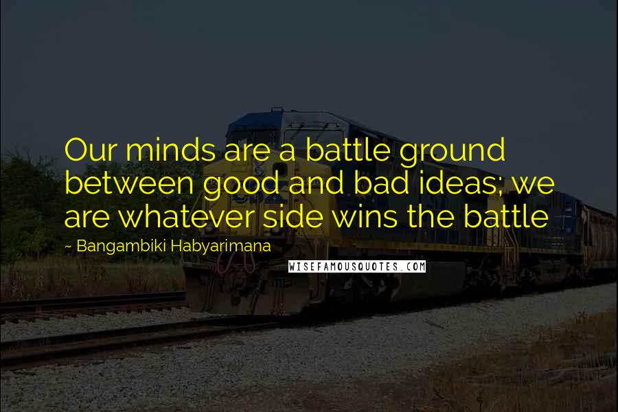Bangambiki Habyarimana Quotes: Our minds are a battle ground between good and bad ideas; we are whatever side wins the battle