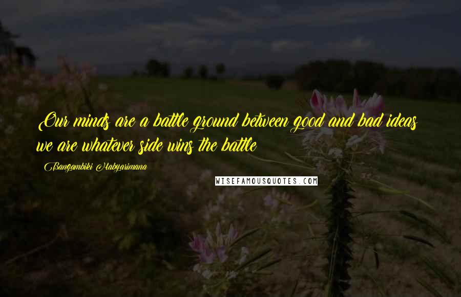 Bangambiki Habyarimana Quotes: Our minds are a battle ground between good and bad ideas; we are whatever side wins the battle