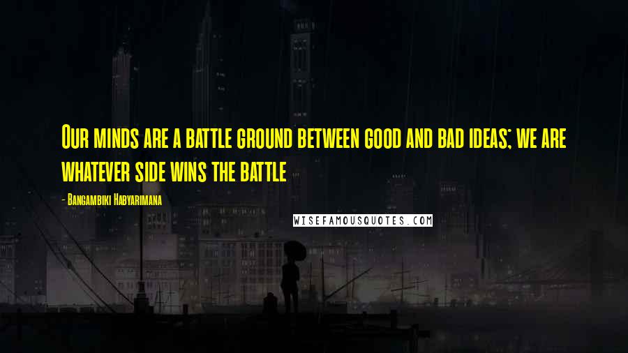 Bangambiki Habyarimana Quotes: Our minds are a battle ground between good and bad ideas; we are whatever side wins the battle