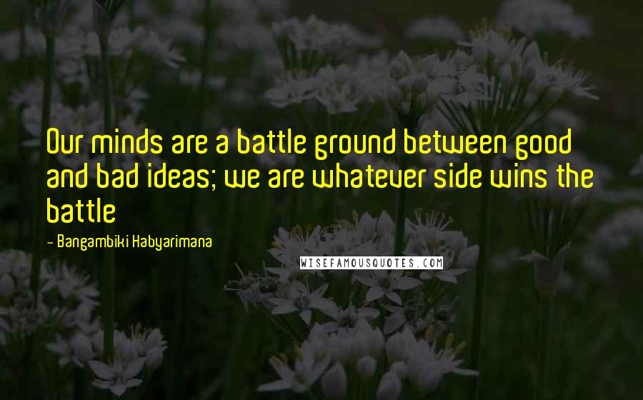 Bangambiki Habyarimana Quotes: Our minds are a battle ground between good and bad ideas; we are whatever side wins the battle