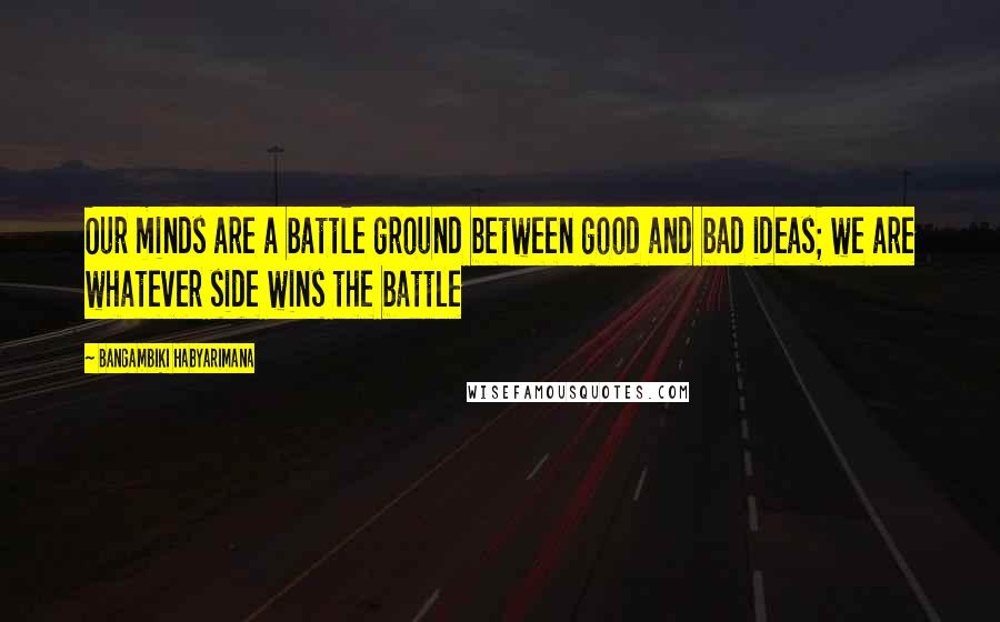 Bangambiki Habyarimana Quotes: Our minds are a battle ground between good and bad ideas; we are whatever side wins the battle