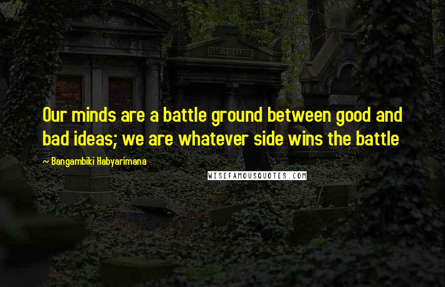 Bangambiki Habyarimana Quotes: Our minds are a battle ground between good and bad ideas; we are whatever side wins the battle