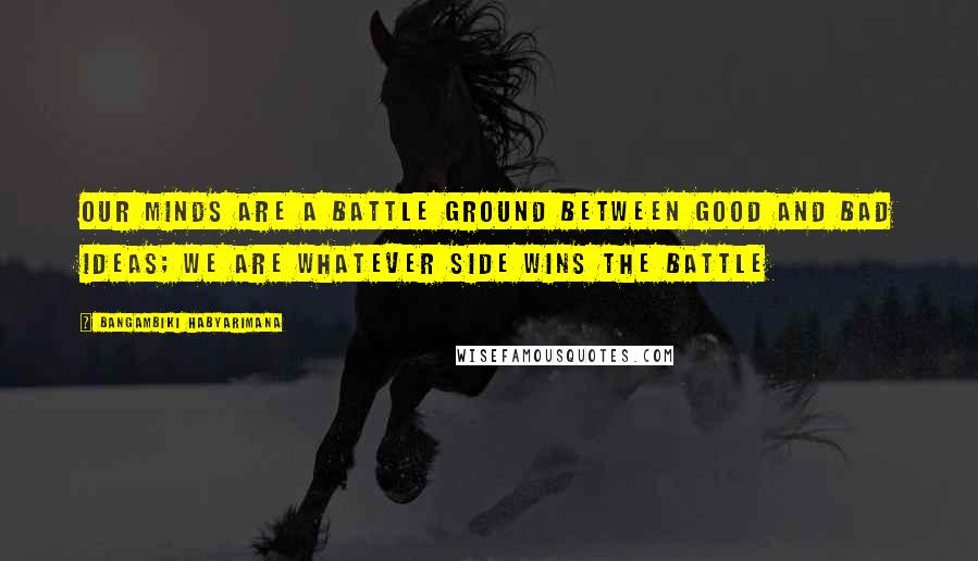 Bangambiki Habyarimana Quotes: Our minds are a battle ground between good and bad ideas; we are whatever side wins the battle