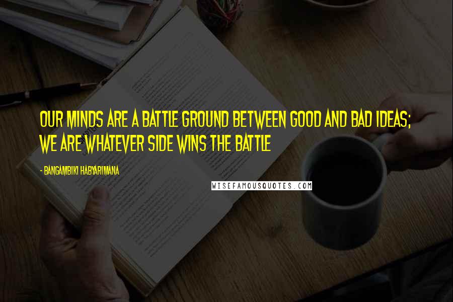 Bangambiki Habyarimana Quotes: Our minds are a battle ground between good and bad ideas; we are whatever side wins the battle