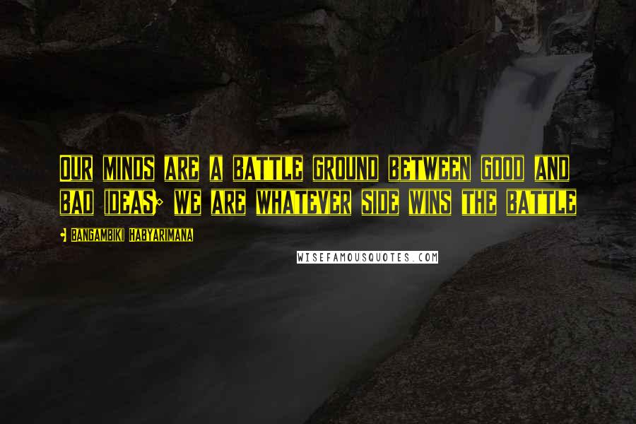 Bangambiki Habyarimana Quotes: Our minds are a battle ground between good and bad ideas; we are whatever side wins the battle