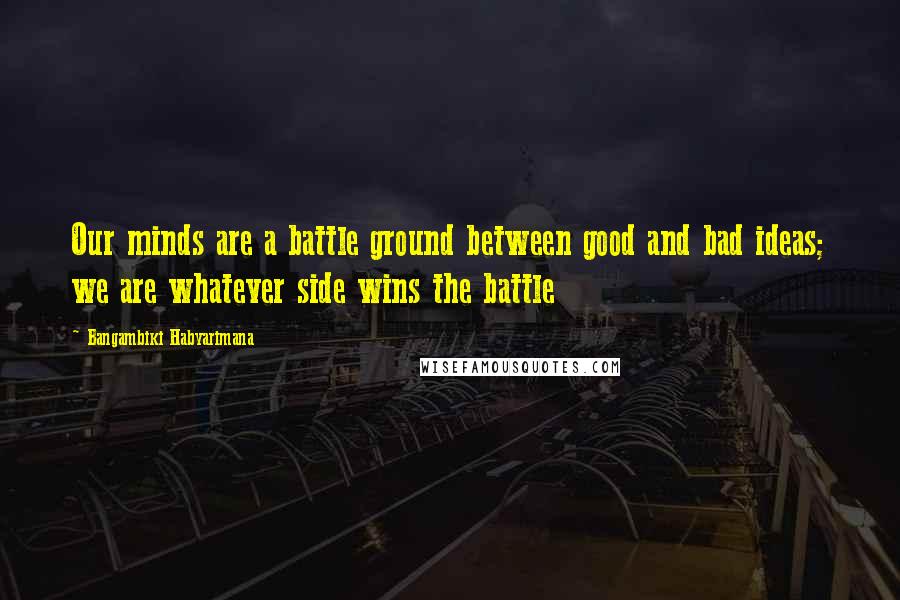 Bangambiki Habyarimana Quotes: Our minds are a battle ground between good and bad ideas; we are whatever side wins the battle