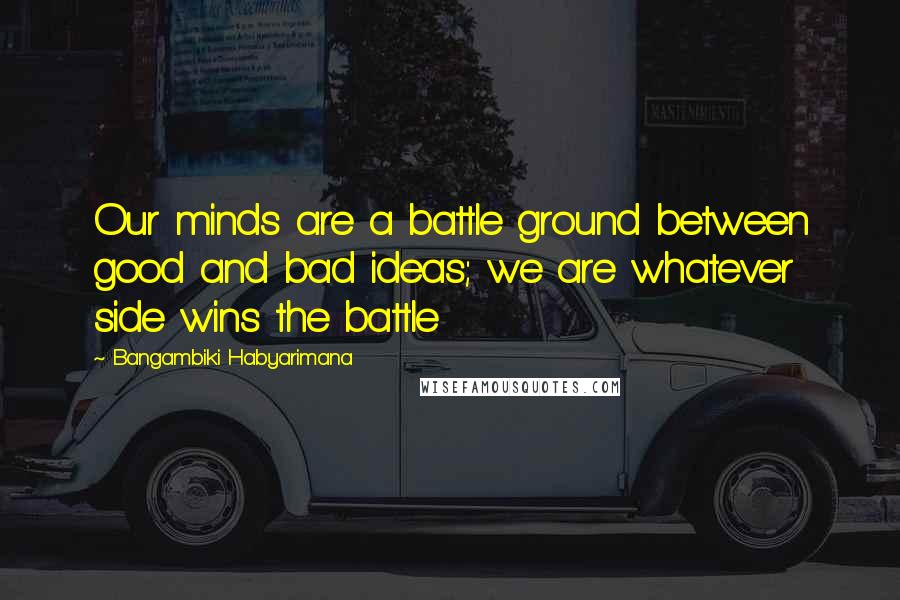 Bangambiki Habyarimana Quotes: Our minds are a battle ground between good and bad ideas; we are whatever side wins the battle