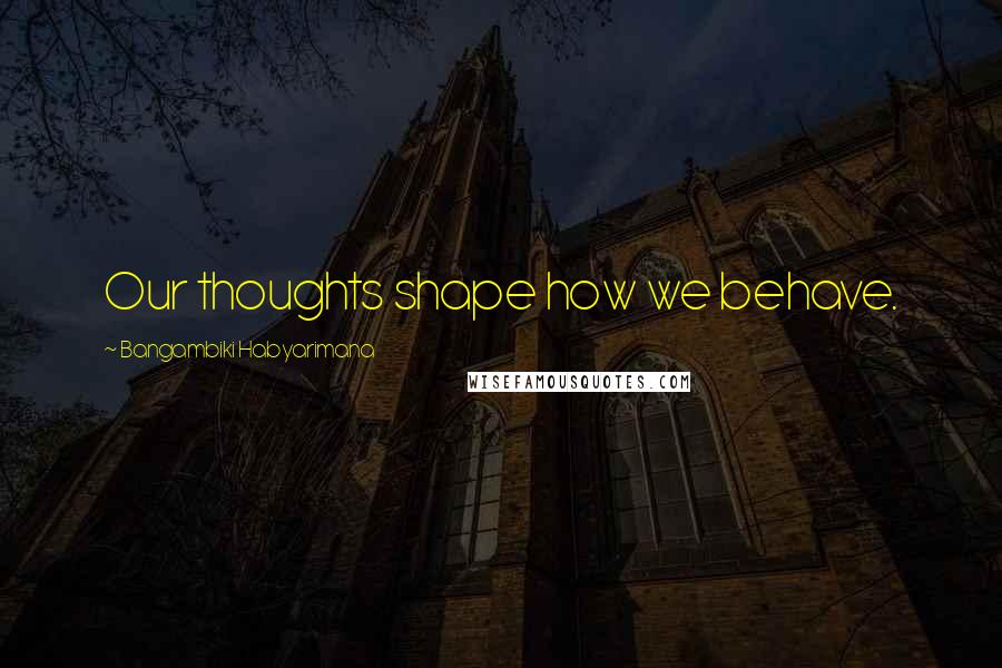 Bangambiki Habyarimana Quotes: Our thoughts shape how we behave.