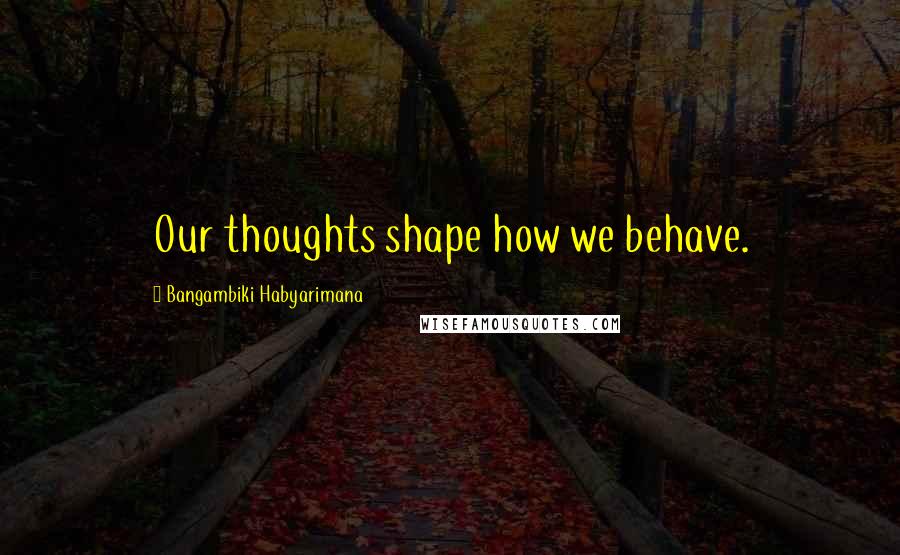 Bangambiki Habyarimana Quotes: Our thoughts shape how we behave.