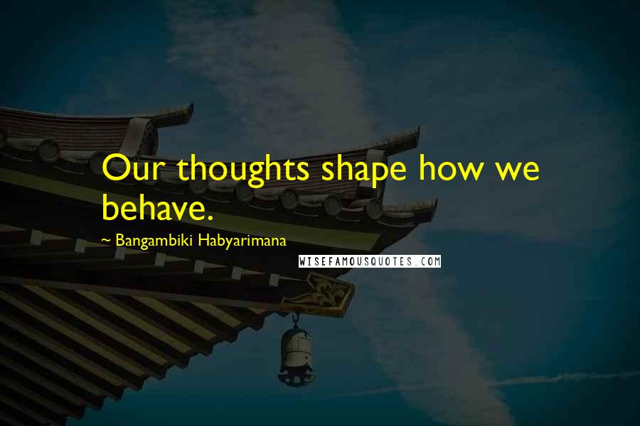 Bangambiki Habyarimana Quotes: Our thoughts shape how we behave.