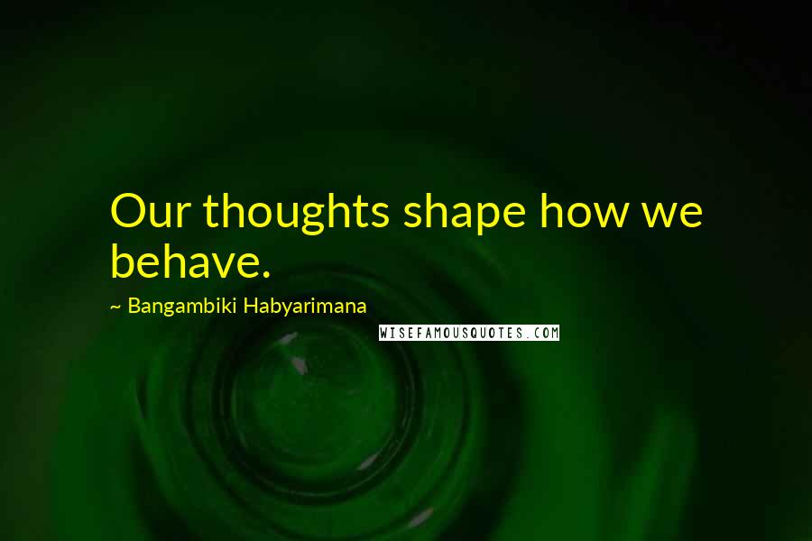 Bangambiki Habyarimana Quotes: Our thoughts shape how we behave.