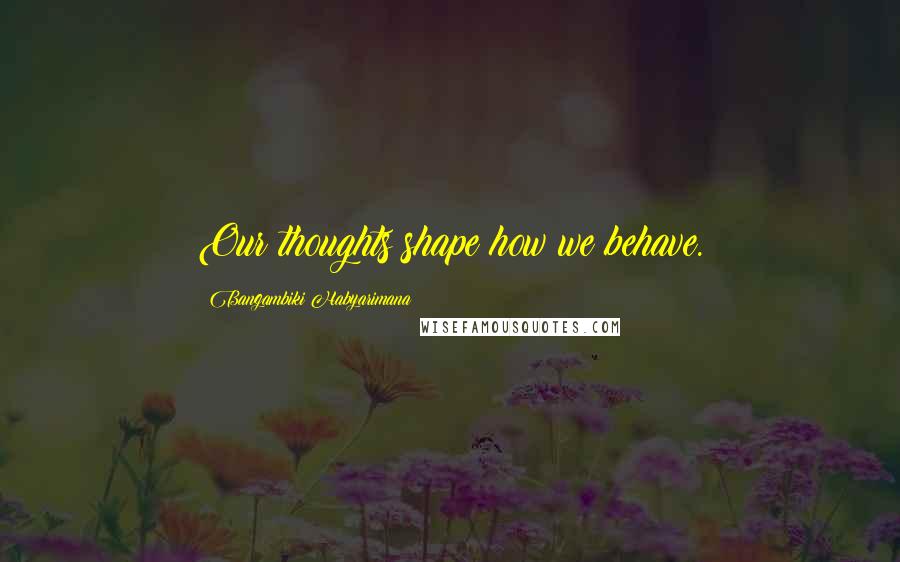 Bangambiki Habyarimana Quotes: Our thoughts shape how we behave.