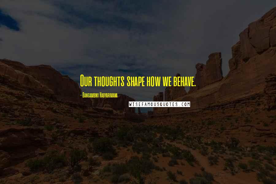 Bangambiki Habyarimana Quotes: Our thoughts shape how we behave.