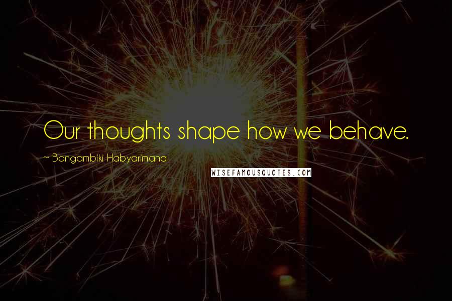 Bangambiki Habyarimana Quotes: Our thoughts shape how we behave.