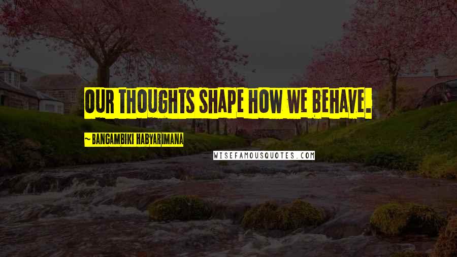 Bangambiki Habyarimana Quotes: Our thoughts shape how we behave.