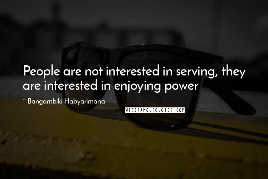 Bangambiki Habyarimana Quotes: People are not interested in serving, they are interested in enjoying power