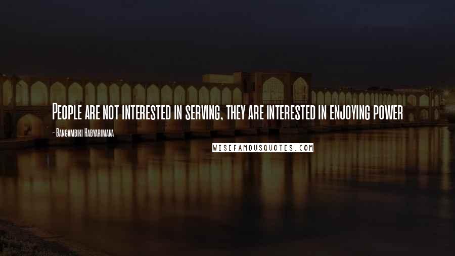 Bangambiki Habyarimana Quotes: People are not interested in serving, they are interested in enjoying power