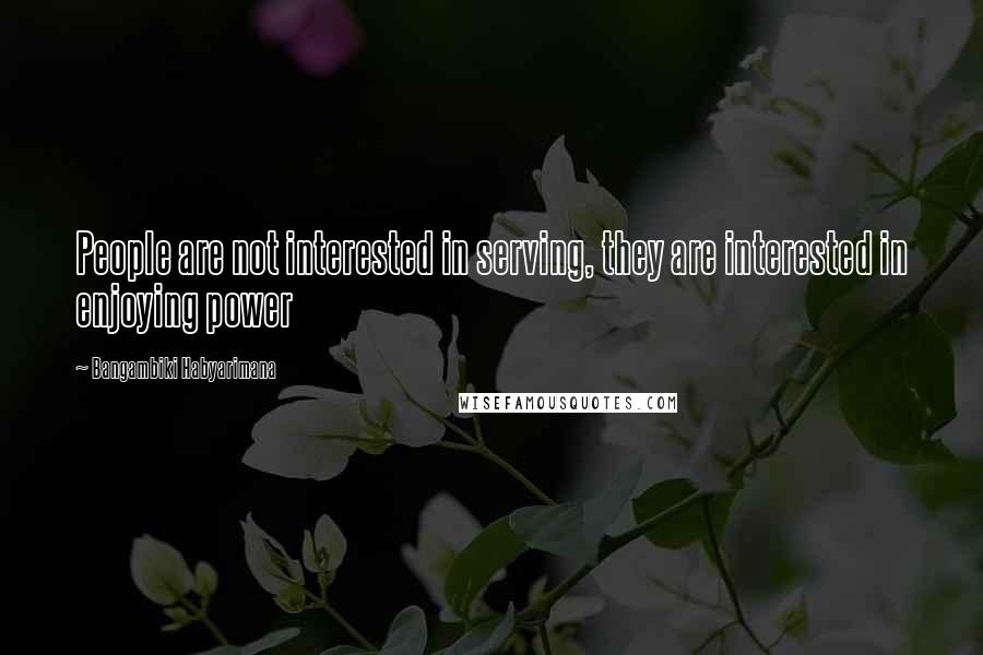 Bangambiki Habyarimana Quotes: People are not interested in serving, they are interested in enjoying power