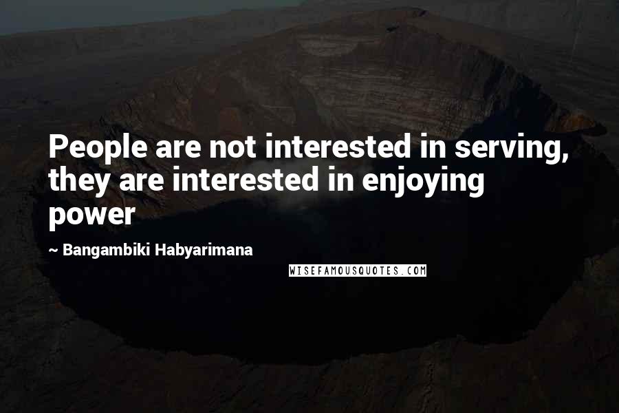 Bangambiki Habyarimana Quotes: People are not interested in serving, they are interested in enjoying power