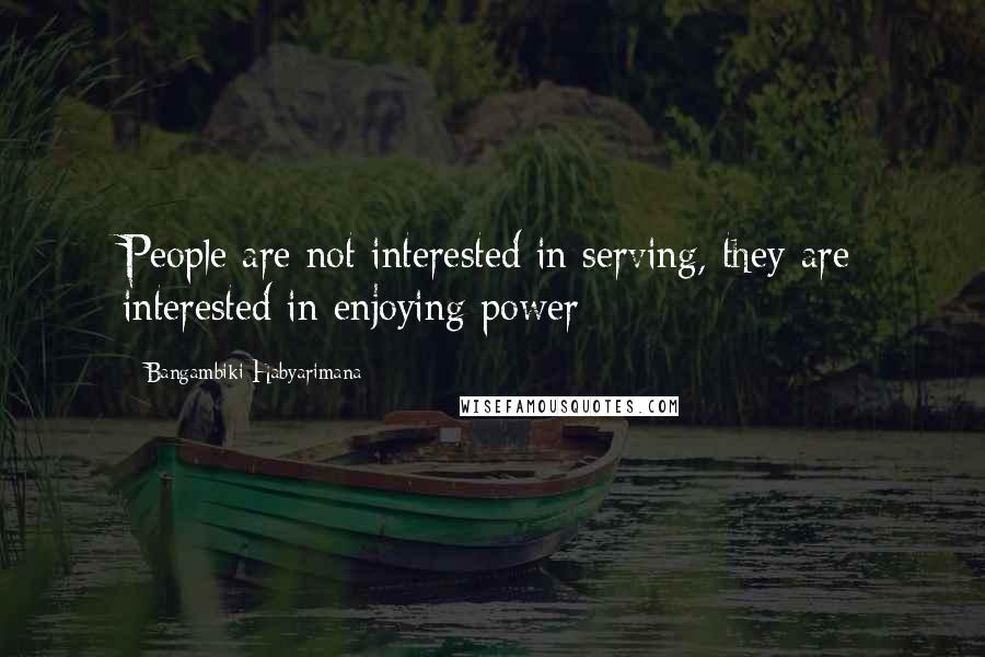Bangambiki Habyarimana Quotes: People are not interested in serving, they are interested in enjoying power
