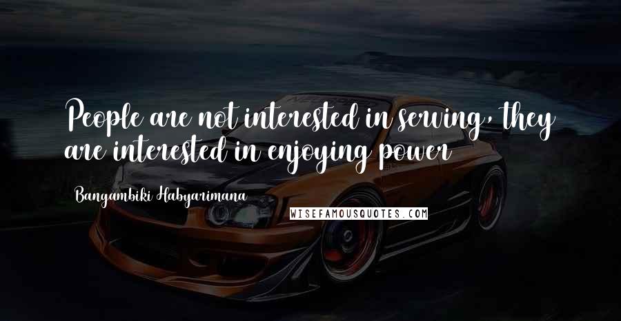Bangambiki Habyarimana Quotes: People are not interested in serving, they are interested in enjoying power