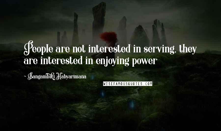 Bangambiki Habyarimana Quotes: People are not interested in serving, they are interested in enjoying power