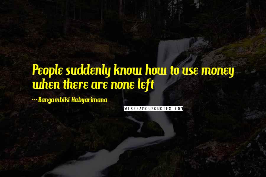 Bangambiki Habyarimana Quotes: People suddenly know how to use money when there are none left