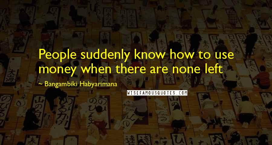 Bangambiki Habyarimana Quotes: People suddenly know how to use money when there are none left