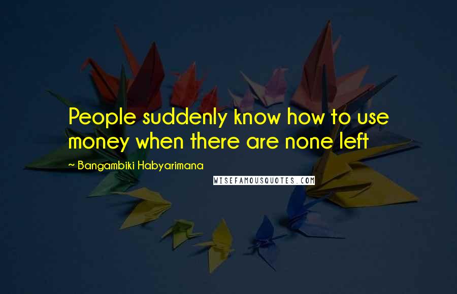 Bangambiki Habyarimana Quotes: People suddenly know how to use money when there are none left