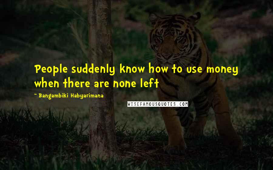 Bangambiki Habyarimana Quotes: People suddenly know how to use money when there are none left