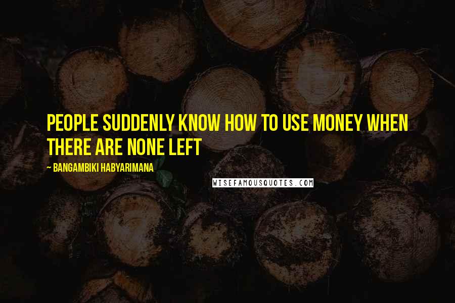 Bangambiki Habyarimana Quotes: People suddenly know how to use money when there are none left