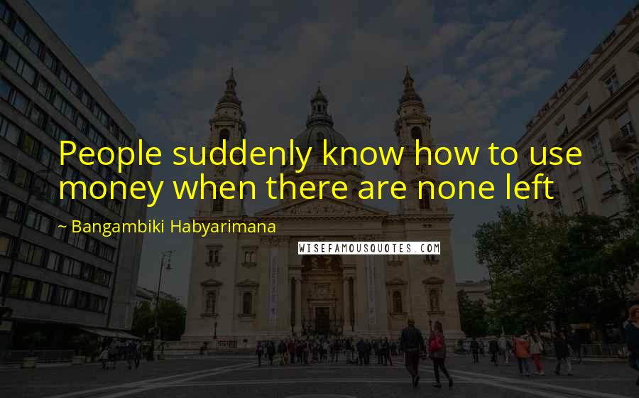 Bangambiki Habyarimana Quotes: People suddenly know how to use money when there are none left