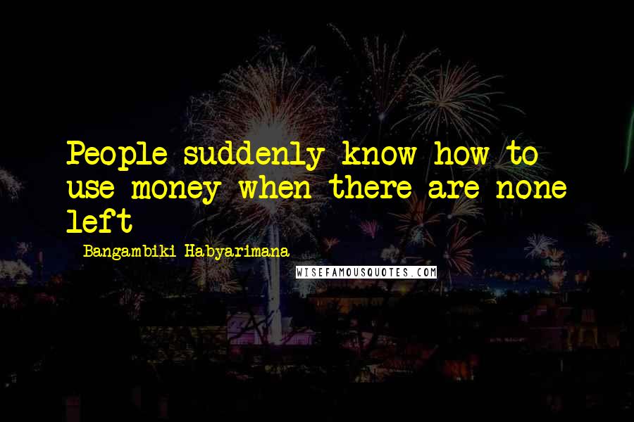 Bangambiki Habyarimana Quotes: People suddenly know how to use money when there are none left