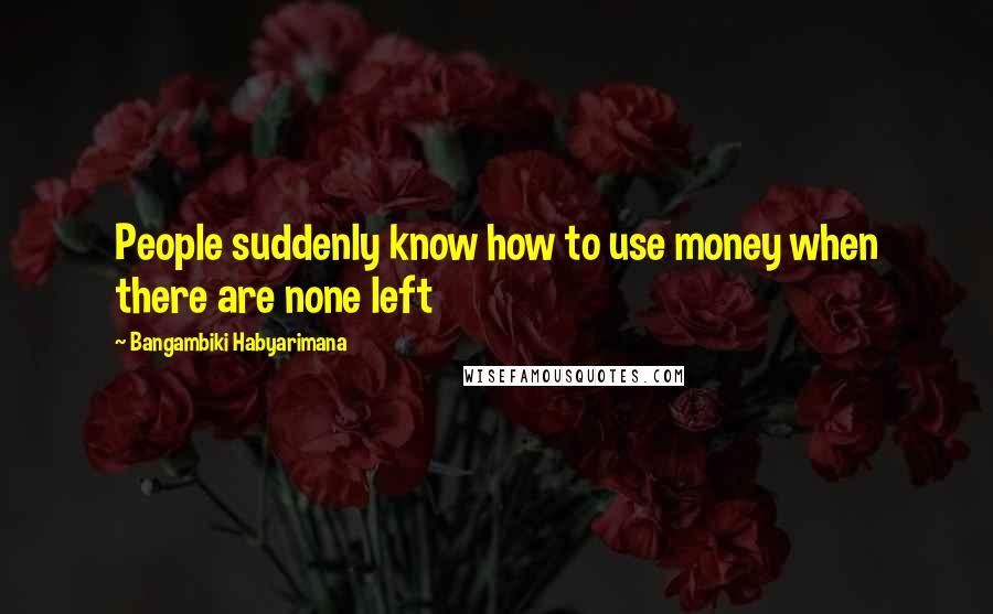 Bangambiki Habyarimana Quotes: People suddenly know how to use money when there are none left