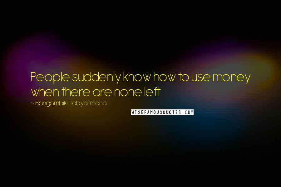 Bangambiki Habyarimana Quotes: People suddenly know how to use money when there are none left
