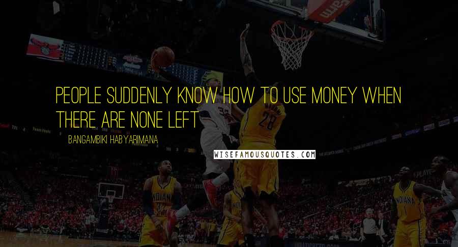 Bangambiki Habyarimana Quotes: People suddenly know how to use money when there are none left