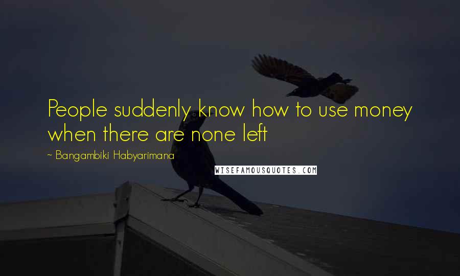 Bangambiki Habyarimana Quotes: People suddenly know how to use money when there are none left