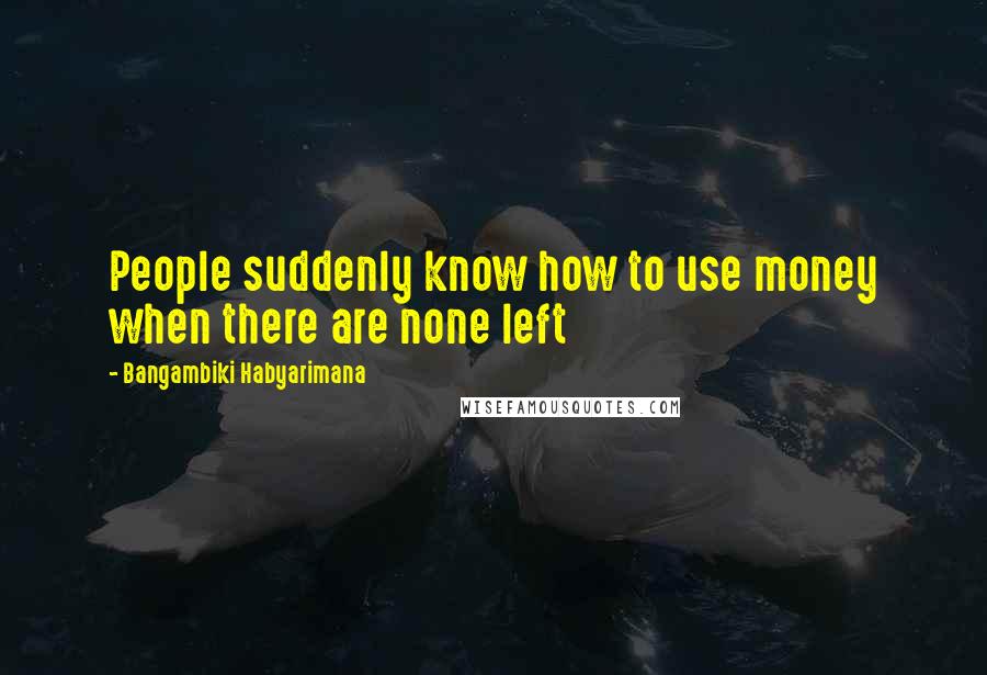 Bangambiki Habyarimana Quotes: People suddenly know how to use money when there are none left