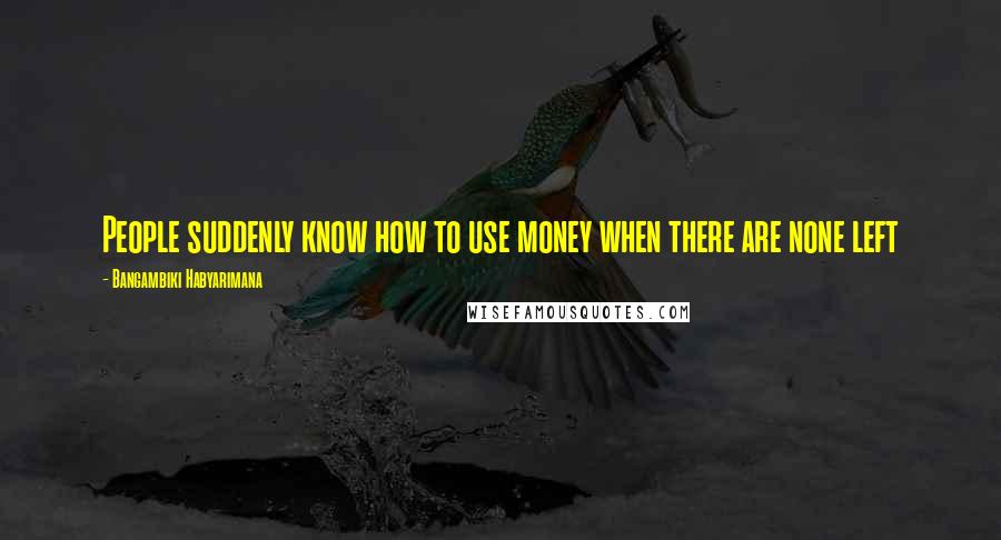 Bangambiki Habyarimana Quotes: People suddenly know how to use money when there are none left