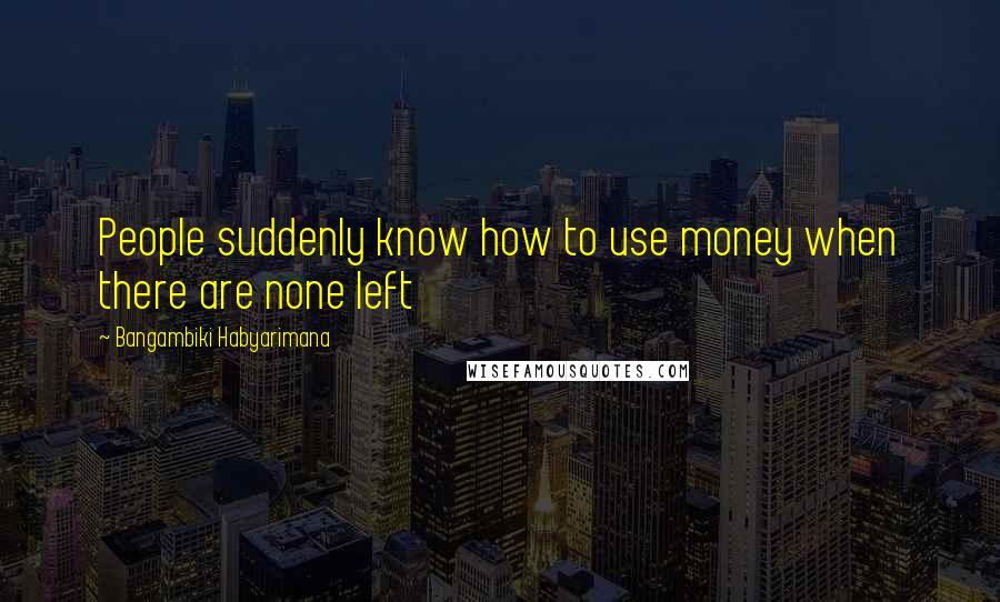 Bangambiki Habyarimana Quotes: People suddenly know how to use money when there are none left