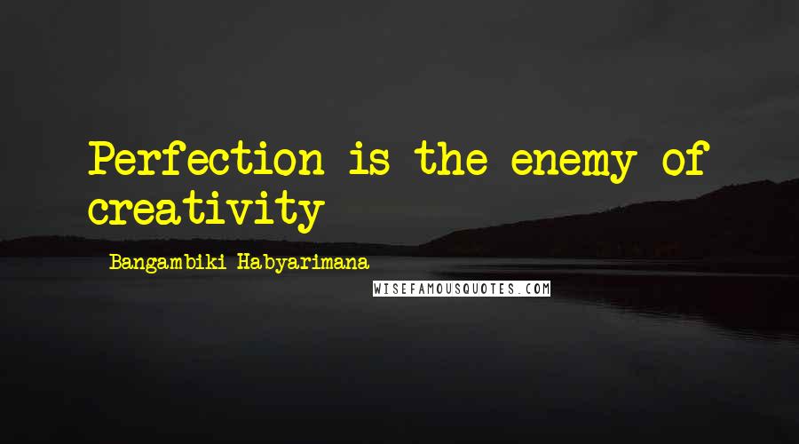 Bangambiki Habyarimana Quotes: Perfection is the enemy of creativity