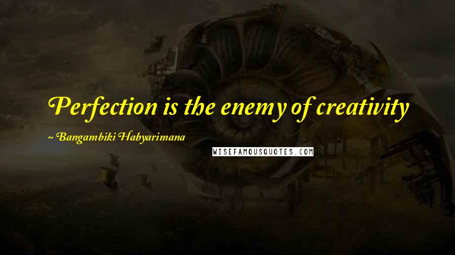 Bangambiki Habyarimana Quotes: Perfection is the enemy of creativity