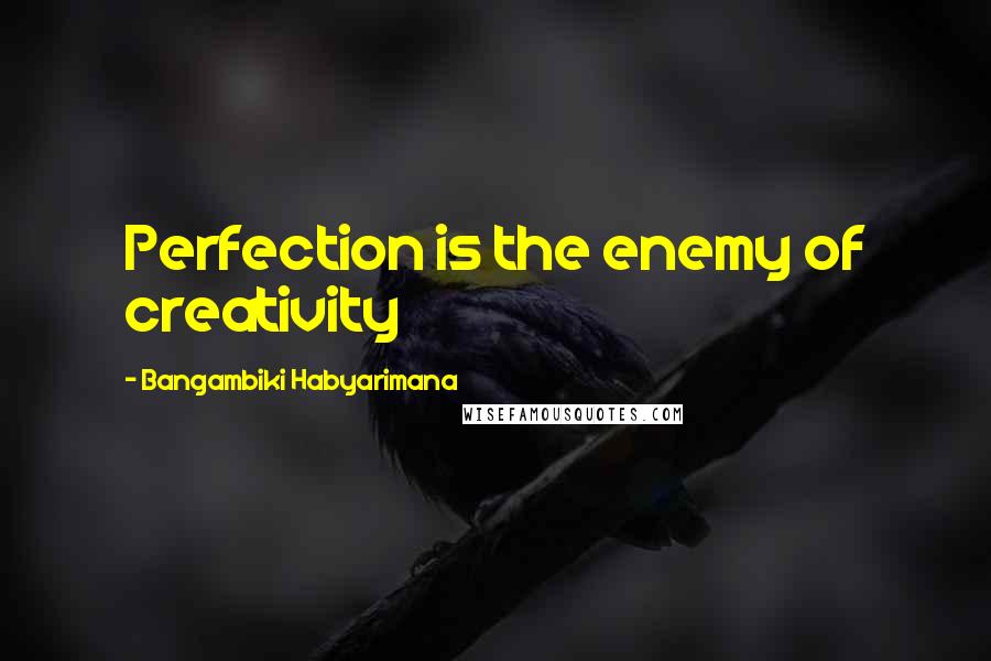 Bangambiki Habyarimana Quotes: Perfection is the enemy of creativity