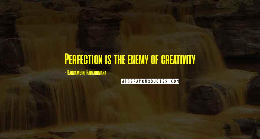 Bangambiki Habyarimana Quotes: Perfection is the enemy of creativity