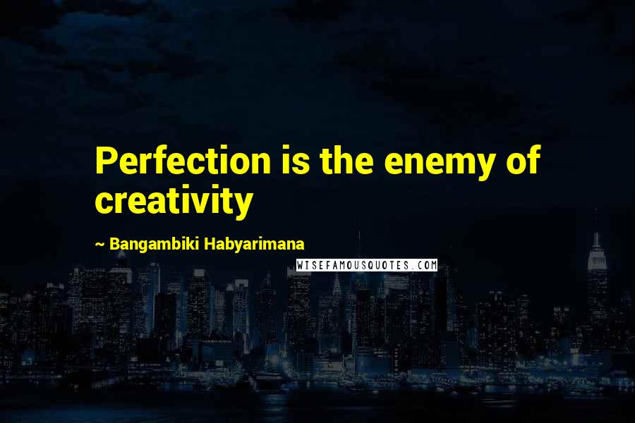 Bangambiki Habyarimana Quotes: Perfection is the enemy of creativity